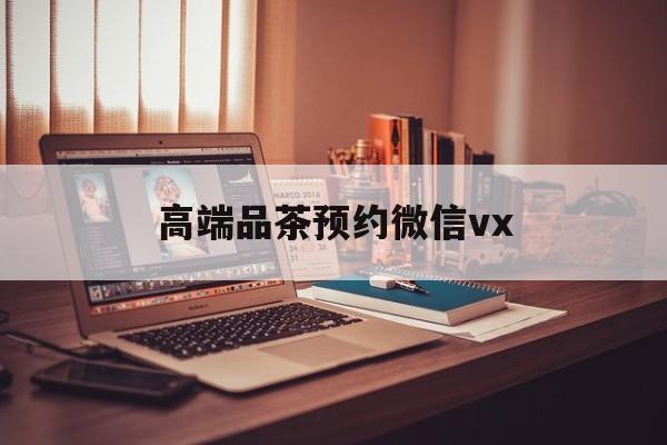 句容关于高端品茶预约微信vx的信息