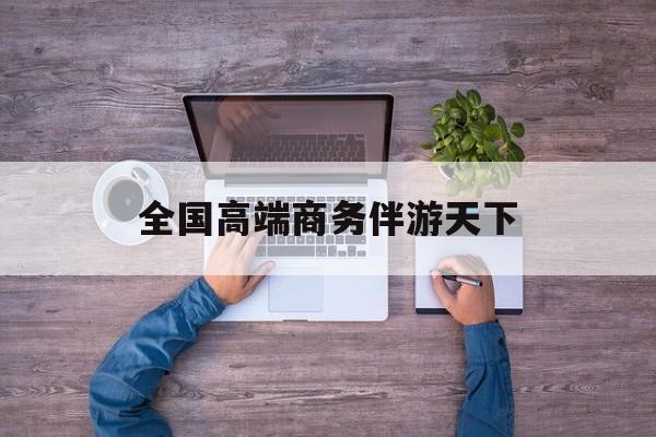全球顶级商务伴游经纪平台最新资讯（谁能告诉我哪里有句容全国高端商务伴游天下？）