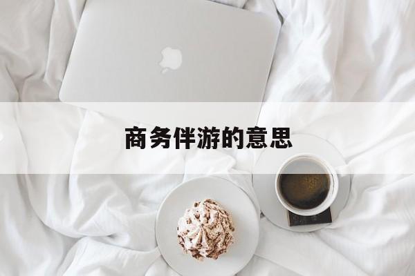 商务伴游是什么服务最新资讯（谁能告诉我哪里有句容商务伴游的意思？）