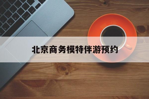 北京商务模特伴游预约app最新资讯（谁能告诉我哪里有句容北京商务模特伴游预约？）