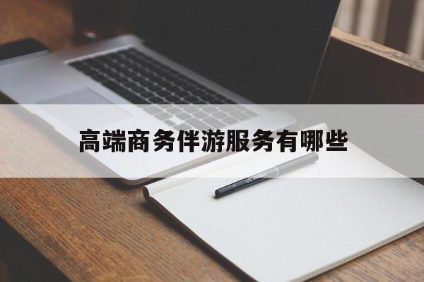 高端商务伴游服务有哪些项目最新资讯（谁能告诉我哪里有句容高端商务伴游服务有哪些？）