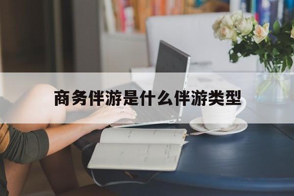商务伴游是什么伴游类型的最新资讯（谁能告诉我哪里有句容商务伴游是什么伴游类型？）