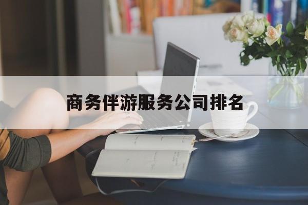 商务伴游服务公司排名榜最新资讯（谁能告诉我哪里有句容商务伴游服务公司排名？）