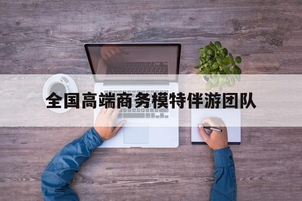 全国高端商务模特伴游团队排名最新资讯（谁能告诉我哪里有句容全国高端商务模特伴游团队？）